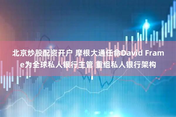 北京炒股配资开户 摩根大通任命David Frame为全球私人银行主管 重组私人银行架构
