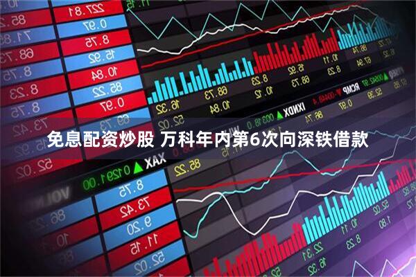 免息配资炒股 万科年内第6次向深铁借款