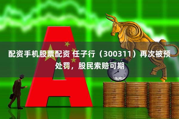 配资手机股票配资 任子行（300311）再次被预处罚，股民索赔可期