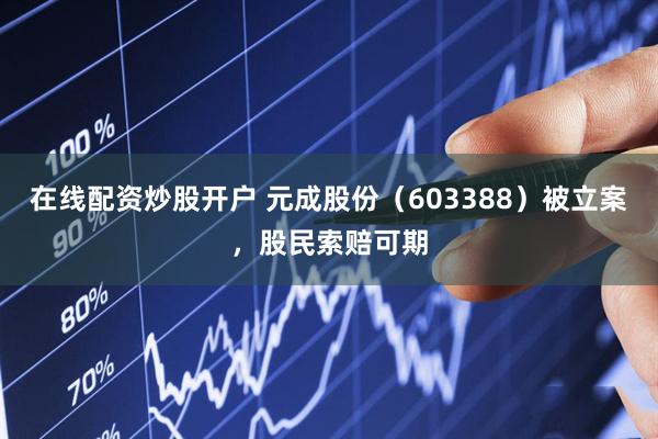 在线配资炒股开户 元成股份（603388）被立案，股民索赔可期