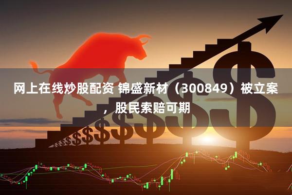 网上在线炒股配资 锦盛新材（300849）被立案，股民索赔可期