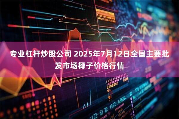 专业杠杆炒股公司 2025年7月12日全国主要批发市场椰子价格行情
