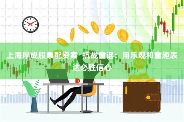 上海厚成股票配资案  抗战童谣：用乐观和童趣表达必胜信心