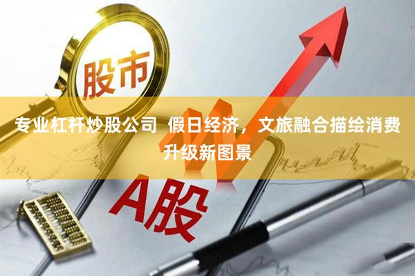专业杠杆炒股公司  假日经济，文旅融合描绘消费升级新图景