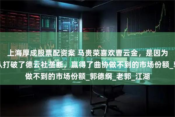 上海厚成股票配资案 马贵荣喜欢曹云金，是因为曹云金的相声团队打破了德云社垄断，赢得了曲协做不到的市场份额_郭德纲_老郭_江湖