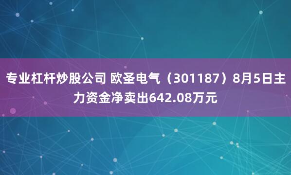 专业杠杆炒股公司 欧圣电气（301187）8月5日主力资金净卖出642.08万元