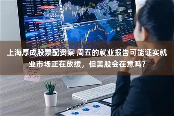 上海厚成股票配资案 周五的就业报告可能证实就业市场正在放缓，但美股会在意吗？