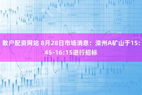 散户配资网站 8月28日市场消息：滦州A矿山于15:45-16:15进行招标
