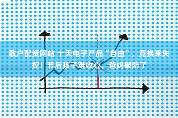 散户配资网站 十天电子产品“自由”，竟换来失控！节后孩子难收心，爸妈破防了