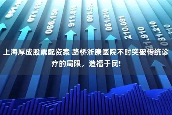 上海厚成股票配资案 路桥浙康医院不时突破传统诊疗的局限，造福于民!