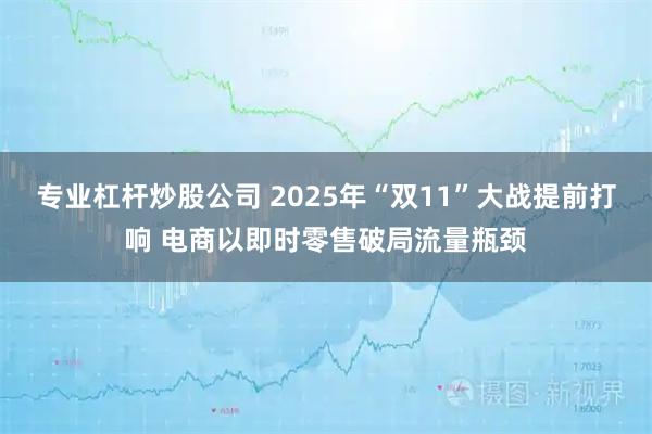 专业杠杆炒股公司 2025年“双11”大战提前打响 电商以即时零售破局流量瓶颈