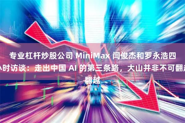 专业杠杆炒股公司 MiniMax 闫俊杰和罗永浩四小时访谈：走出中国 AI 的第三条路，大山并非不可翻越