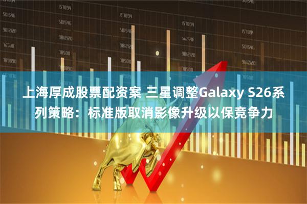 上海厚成股票配资案 三星调整Galaxy S26系列策略：标准版取消影像升级以保竞争力