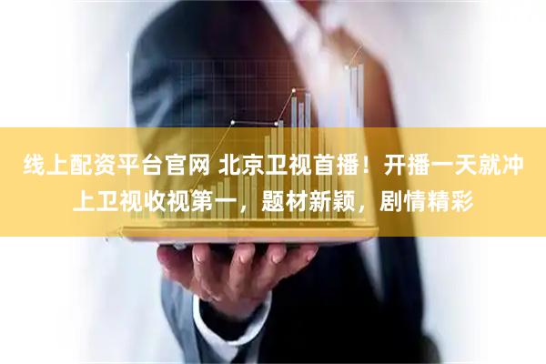 线上配资平台官网 北京卫视首播！开播一天就冲上卫视收视第一，题材新颖，剧情精彩