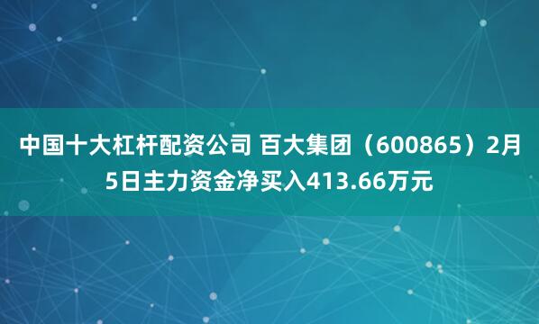 中国十大杠杆配资公司 百大集团（600865）2月5日主力资金净买入413.66万元