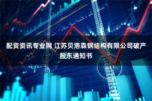 配资资讯专业网 江苏贝洛森钢结构有限公司破产股东通知书