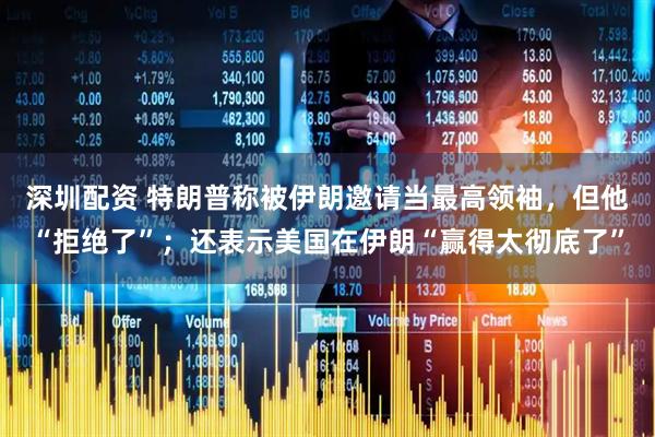 深圳配资 特朗普称被伊朗邀请当最高领袖，但他“拒绝了”；还表示美国在伊朗“赢得太彻底了”