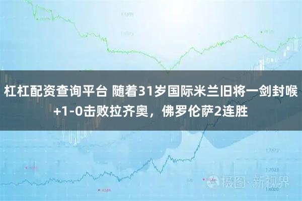 杠杠配资查询平台 随着31岁国际米兰旧将一剑封喉+1-0击败拉齐奥，佛罗伦萨2连胜
