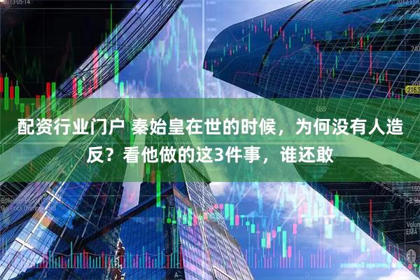 配资行业门户 秦始皇在世的时候，为何没有人造反？看他做的这3件事，谁还敢