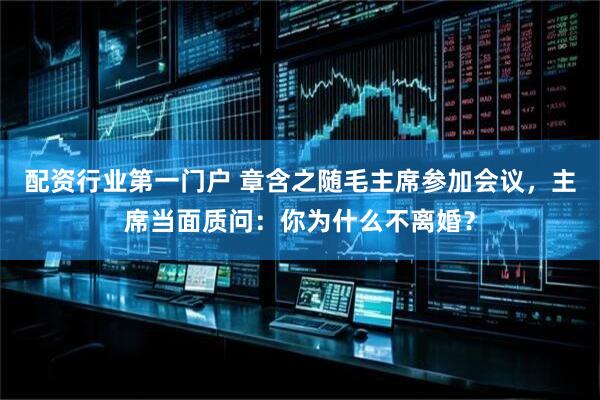 配资行业第一门户 章含之随毛主席参加会议，主席当面质问：你为什么不离婚？