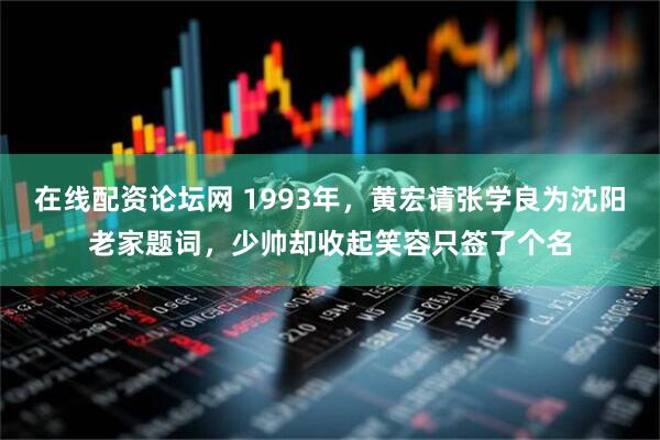 在线配资论坛网 1993年，黄宏请张学良为沈阳老家题词，少帅却收起笑容只签了个名