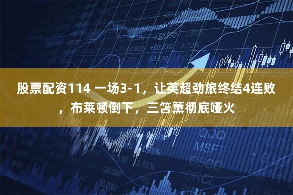 股票配资114 一场3-1，让英超劲旅终结4连败，布莱顿倒下，三笘薫彻底哑火