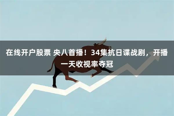 在线开户股票 央八首播！34集抗日谍战剧，开播一天收视率夺冠