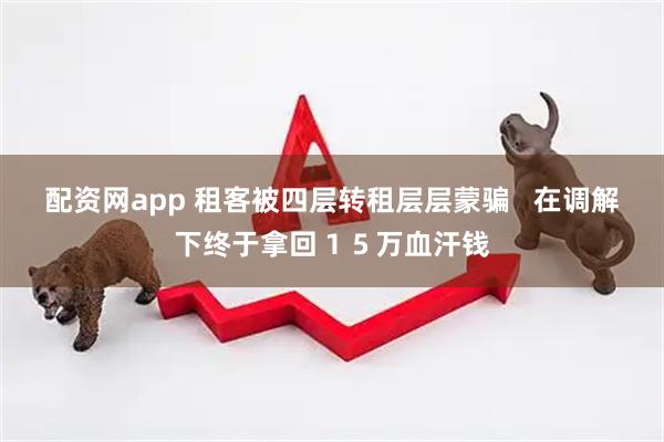 配资网app 租客被四层转租层层蒙骗   在调解下终于拿回１５万血汗钱