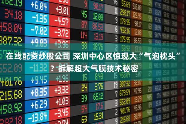在线配资炒股公司 深圳中心区惊现大“气泡枕头” ？拆解超大气膜技术秘密