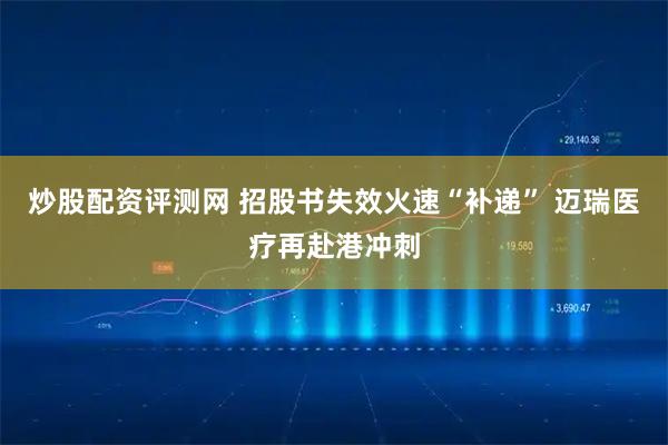 炒股配资评测网 招股书失效火速“补递” 迈瑞医疗再赴港冲刺