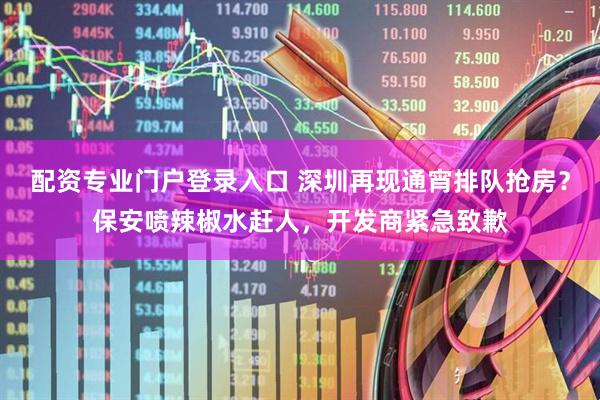 配资专业门户登录入口 深圳再现通宵排队抢房？保安喷辣椒水赶人，开发商紧急致歉