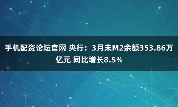 手机配资论坛官网 央行：3月末M2余额353.86万亿元 同比增长8.5%