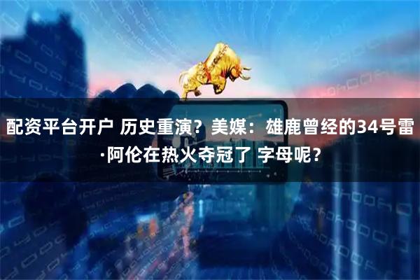 配资平台开户 历史重演？美媒：雄鹿曾经的34号雷·阿伦在热火夺冠了 字母呢？