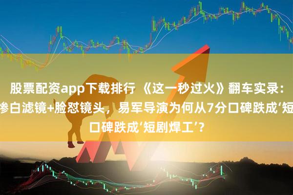 股票配资app下载排行 《这一秒过火》翻车实录：AI片头+惨白滤镜+脸怼镜头，易军导演为何从7分口碑跌成‘短剧焊工’？