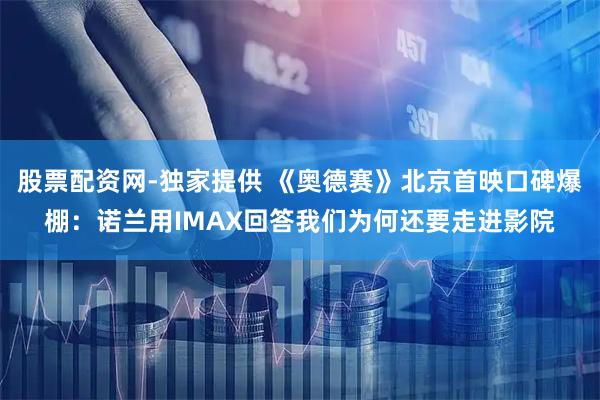 股票配资网-独家提供 《奥德赛》北京首映口碑爆棚：诺兰用IMAX回答我们为何还要走进影院